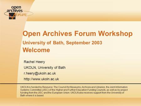 Open Archives Forum Workshop University of Bath, September 2003 Welcome Rachel Heery UKOLN, University of Bath