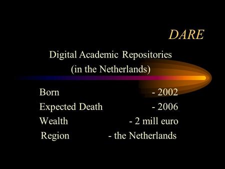 DARE Born - 2002 Expected Death - 2006 Wealth- 2 mill euro Region- the Netherlands Digital Academic Repositories (in the Netherlands)