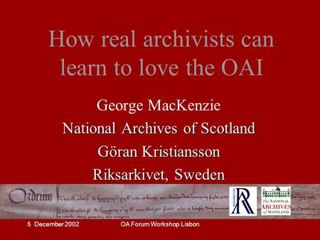 5 December 2002OA Forum Workshop Lisbon How real archivists can learn to love the OAI George MacKenzie National Archives of Scotland Göran Kristiansson.