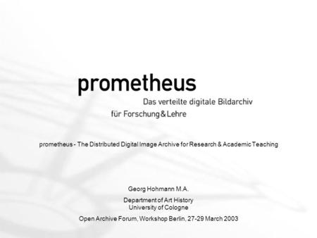 Prometheus - The Distributed Digital Image Archive for Research & Academic Teaching Georg Hohmann M.A. Department of Art History University of Cologne.