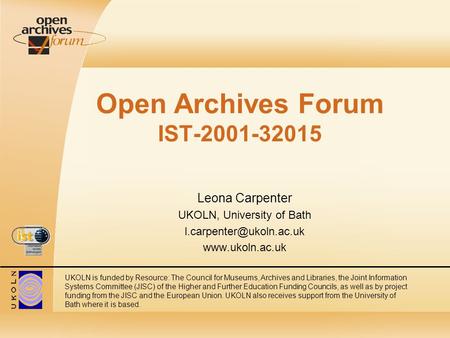 Open Archives Forum IST-2001-32015 Leona Carpenter UKOLN, University of Bath  UKOLN is funded by Resource: The Council.