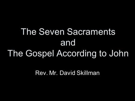 The Seven Sacraments and The Gospel According to John Rev. Mr. David Skillman.