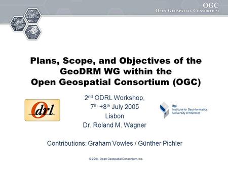 © 2004, Open Geospatial Consortium, Inc. Plans, Scope, and Objectives of the GeoDRM WG within the Open Geospatial Consortium (OGC) 2 nd ODRL Workshop,
