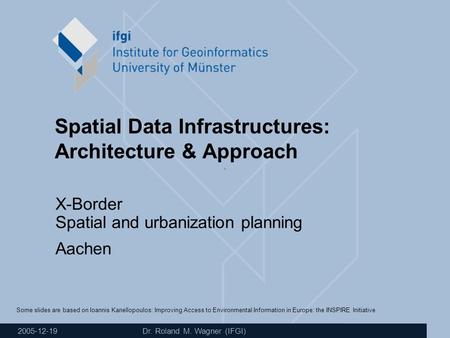 2005-12-19 Dr. Roland M. Wagner (IFGI) Spatial Data Infrastructures: Architecture & Approach X-Border Spatial and urbanization planning Aachen Some slides.