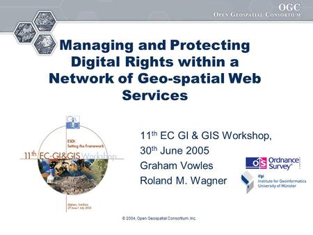 © 2004, Open Geospatial Consortium, Inc. Managing and Protecting Digital Rights within a Network of Geo-spatial Web Services 11 th EC GI & GIS Workshop,