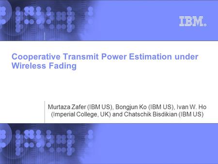 Cooperative Transmit Power Estimation under Wireless Fading Murtaza Zafer (IBM US), Bongjun Ko (IBM US), Ivan W. Ho (Imperial College, UK) and Chatschik.