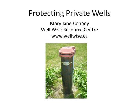 Protecting Private Wells Mary Jane Conboy Well Wise Resource Centre www.wellwise.ca.