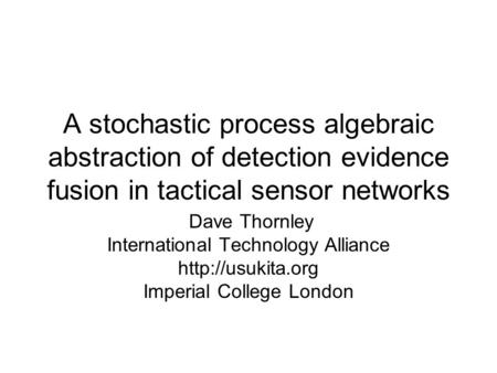 A stochastic process algebraic abstraction of detection evidence fusion in tactical sensor networks Dave Thornley International Technology Alliance