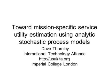 Toward mission-specific service utility estimation using analytic stochastic process models Dave Thornley International Technology Alliance
