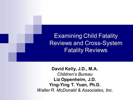 Examining Child Fatality Reviews and Cross-System Fatality Reviews David Kelly, J.D., M.A. Childrens Bureau Liz Oppenheim, J.D. Ying-Ying T. Yuan, Ph.D.