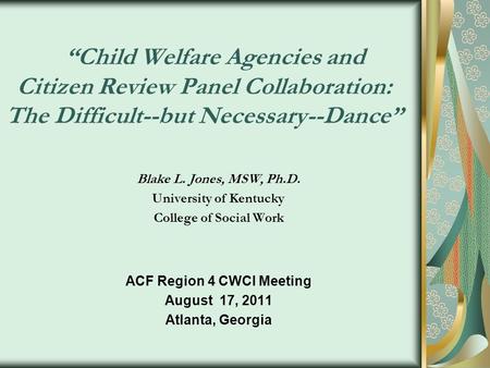 Child Welfare Agencies and Citizen Review Panel Collaboration: The Difficult--but Necessary--Dance Blake L. Jones, MSW, Ph.D. University of Kentucky College.