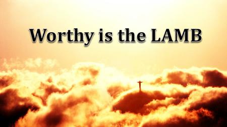 Worthy is the LAMB.