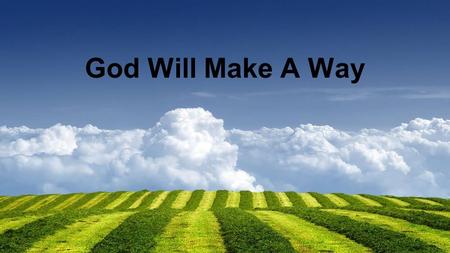 God Will Make A Way. God will make a way where there seems to be no way. He works in ways we cannot see, He will make a way for me.