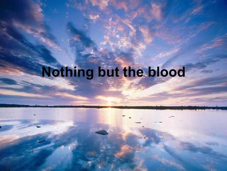 Nothing but the blood. What can wash away my sin Nothing but the blood of Jesus What can make me whole again Nothing but the blood of Je – sus.