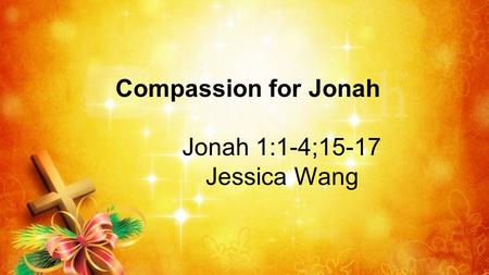 Compassion for Jonah Jonah 1:1-4;15-17 Jessica Wang.