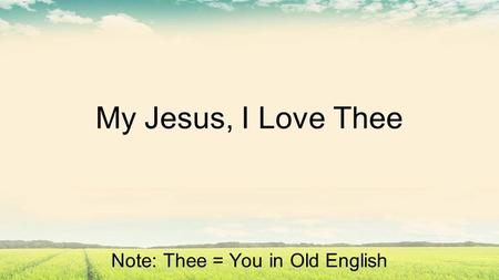 My Jesus, I Love Thee Note: Thee = You in Old English.