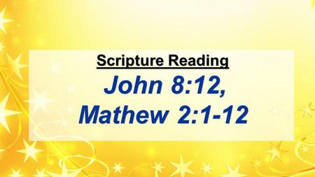 Scripture Reading John 8:12, Mathew 2:1-12. Scripture Reading 12 When Jesus spoke again to the people, he said, I am the light of the world. Whoever follows.