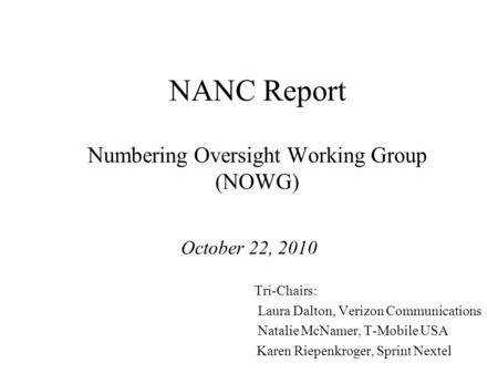 NANC Report Numbering Oversight Working Group (NOWG) October 22, 2010 Tri-Chairs: Laura Dalton, Verizon Communications Natalie McNamer, T-Mobile USA Karen.