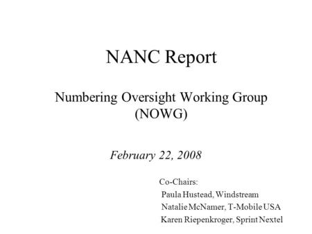NANC Report Numbering Oversight Working Group (NOWG) February 22, 2008 Co-Chairs: Paula Hustead, Windstream Natalie McNamer, T-Mobile USA Karen Riepenkroger,