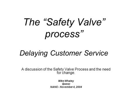 The Safety Valve process Delaying Customer Service A discussion of the Safety Valve Process and the need for change. Mike Whaley Qwest NANC - November.
