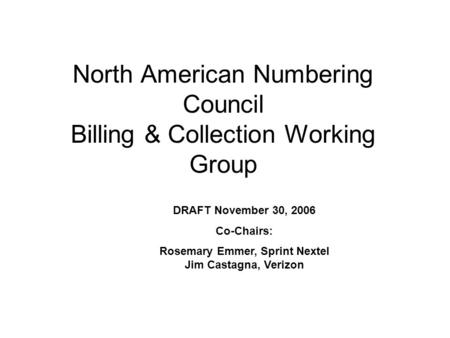 North American Numbering Council Billing & Collection Working Group DRAFT November 30, 2006 Co-Chairs: Rosemary Emmer, Sprint Nextel Jim Castagna, Verizon.