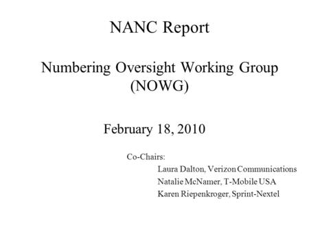 NANC Report Numbering Oversight Working Group (NOWG) February 18, 2010 Co-Chairs: Laura Dalton, Verizon Communications Natalie McNamer, T-Mobile USA Karen.