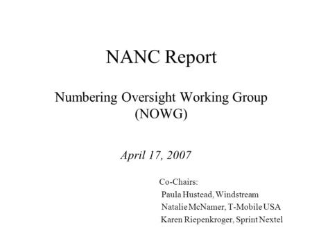 NANC Report Numbering Oversight Working Group (NOWG) April 17, 2007 Co-Chairs: Paula Hustead, Windstream Natalie McNamer, T-Mobile USA Karen Riepenkroger,