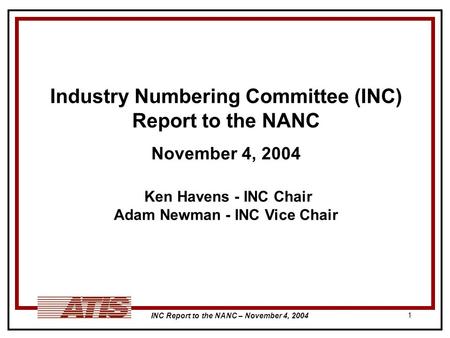 INC Report to the NANC – November 4, 2004 1 Industry Numbering Committee (INC) Report to the NANC November 4, 2004 Ken Havens - INC Chair Adam Newman -