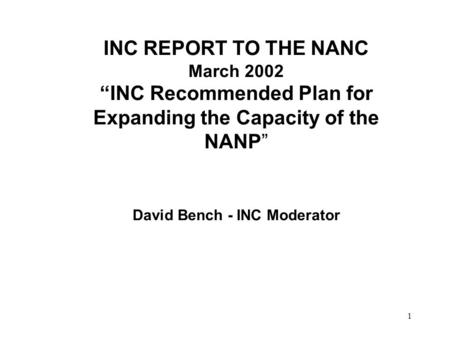 1 INC REPORT TO THE NANC March 2002 INC Recommended Plan for Expanding the Capacity of the NANP David Bench - INC Moderator.