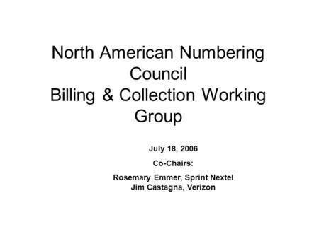 North American Numbering Council Billing & Collection Working Group July 18, 2006 Co-Chairs: Rosemary Emmer, Sprint Nextel Jim Castagna, Verizon.