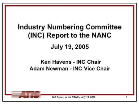 INC Report to the NANC – July 19, 2005 1 Industry Numbering Committee (INC) Report to the NANC July 19, 2005 Ken Havens - INC Chair Adam Newman - INC Vice.