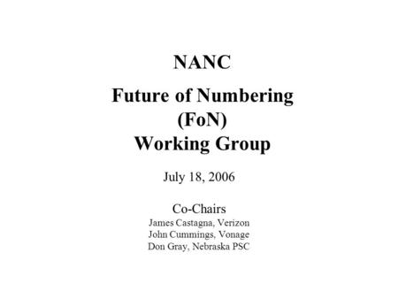 NANC Future of Numbering (FoN) Working Group July 18, 2006 Co-Chairs James Castagna, Verizon John Cummings, Vonage Don Gray, Nebraska PSC.