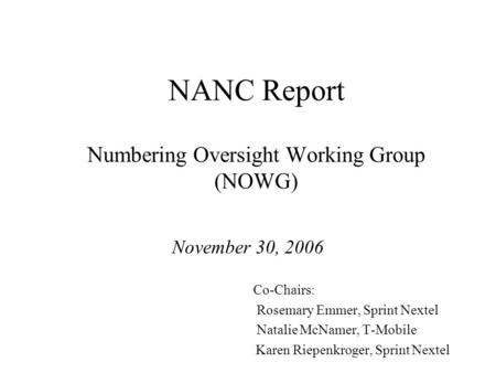 NANC Report Numbering Oversight Working Group (NOWG) November 30, 2006 Co-Chairs: Rosemary Emmer, Sprint Nextel Natalie McNamer, T-Mobile Karen Riepenkroger,