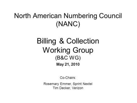 North American Numbering Council (NANC) Billing & Collection Working Group (B&C WG) May 21, 2010 Co-Chairs: Rosemary Emmer, Sprint Nextel Tim Decker, Verizon.
