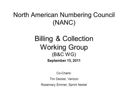 North American Numbering Council (NANC) Billing & Collection Working Group (B&C WG) September 15, 2011 Co-Chairs: Tim Decker, Verizon Rosemary Emmer, Sprint.