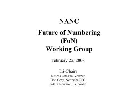 NANC Future of Numbering (FoN) Working Group February 22, 2008 Tri-Chairs James Castagna, Verizon Don Gray, Nebraska PSC Adam Newman, Telcordia.