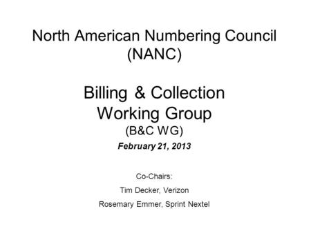 North American Numbering Council (NANC) Billing & Collection Working Group (B&C WG) February 21, 2013 Co-Chairs: Tim Decker, Verizon Rosemary Emmer, Sprint.