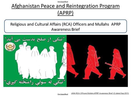 Afghanistan Peace and Reintegration Program (APRP) Religious and Cultural Affairs (RCA) Officers and Mullahs APRP Awareness Brief Unclassified This.