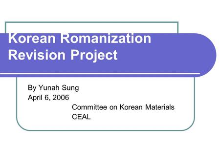 Korean Romanization Revision Project By Yunah Sung April 6, 2006 Committee on Korean Materials CEAL.