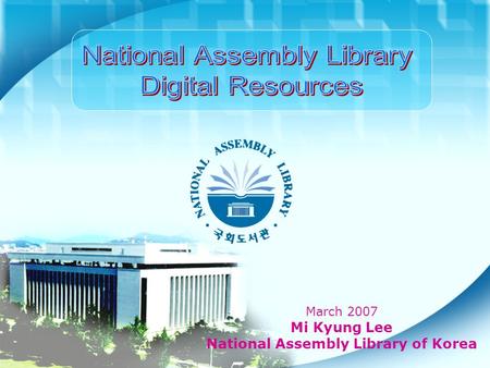 March 2007 Mi Kyung Lee National Assembly Library of Korea.
