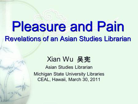 Pleasure and Pain Revelations of an Asian Studies Librarian Xian Wu Asian Studies Librarian Michigan State University Libraries CEAL, Hawaii, March 30,