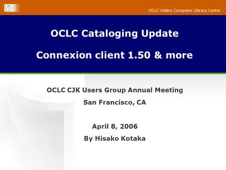 OCLC Online Computer Library Center OCLC Cataloging Update Connexion client 1.50 & more OCLC CJK Users Group Annual Meeting San Francisco, CA April 8,