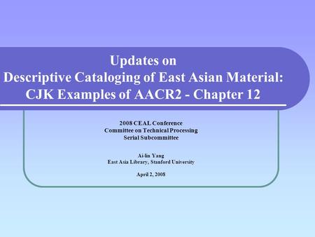 Updates on Descriptive Cataloging of East Asian Material: CJK Examples of AACR2 - Chapter 12 2008 CEAL Conference Committee on Technical Processing Serial.