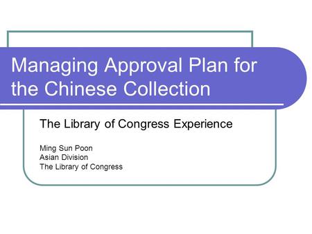Managing Approval Plan for the Chinese Collection The Library of Congress Experience Ming Sun Poon Asian Division The Library of Congress.