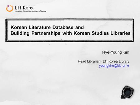 Korean Literature Database and Building Partnerships with Korean Studies Libraries Hye-Young Kim Head Librarian, LTI Korea Library