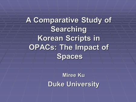 A Comparative Study of Searching Korean Scripts in OPACs: The Impact of Spaces Miree Ku Duke University.
