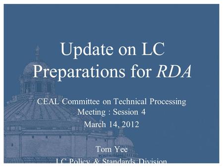 Update on LC Preparations for RDA CEAL Committee on Technical Processing Meeting : Session 4 March 14, 2012 Tom Yee LC Policy & Standards Division.
