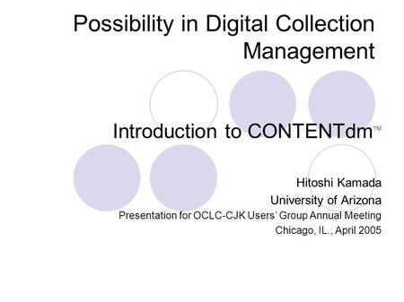 Possibility in Digital Collection Management Introduction to CONTENTdm TM Hitoshi Kamada University of Arizona Presentation for OCLC-CJK Users Group Annual.