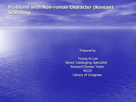 Problems with Non-roman Character (Korean) Searching Prepared by Prepared by Young Ki Lee Young Ki Lee Senior Cataloging Specialist Senior Cataloging Specialist.