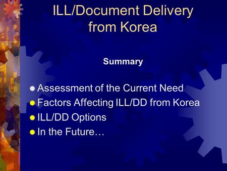 ILL/Document Delivery from Korea Summary Assessment of the Current Need Factors Affecting ILL/DD from Korea ILL/DD Options In the Future…